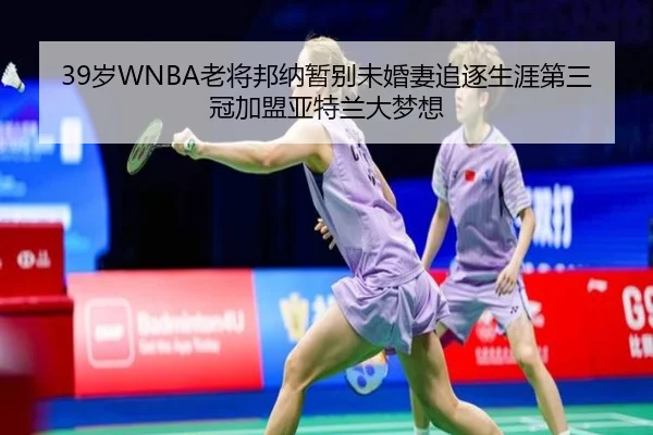 39岁WNBA老将邦纳暂别未婚妻追逐生涯第三冠加盟亚特兰大梦想