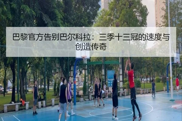 巴黎官方告别巴尔科拉：三季十三冠的速度与创造传奇