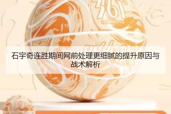石宇奇连胜期间网前处理更细腻的提升原因与战术解析