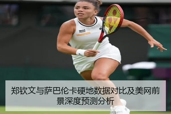 郑钦文与萨巴伦卡硬地数据对比及美网前景深度预测分析