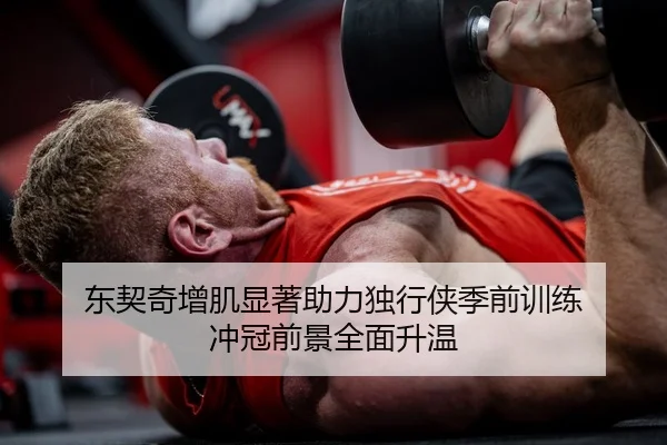 东契奇增肌显著助力独行侠季前训练 冲冠前景全面升温
